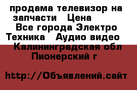продама телевизор на запчасти › Цена ­ 500 - Все города Электро-Техника » Аудио-видео   . Калининградская обл.,Пионерский г.